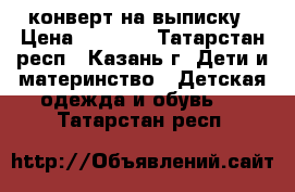 конверт на выписку › Цена ­ 1 000 - Татарстан респ., Казань г. Дети и материнство » Детская одежда и обувь   . Татарстан респ.